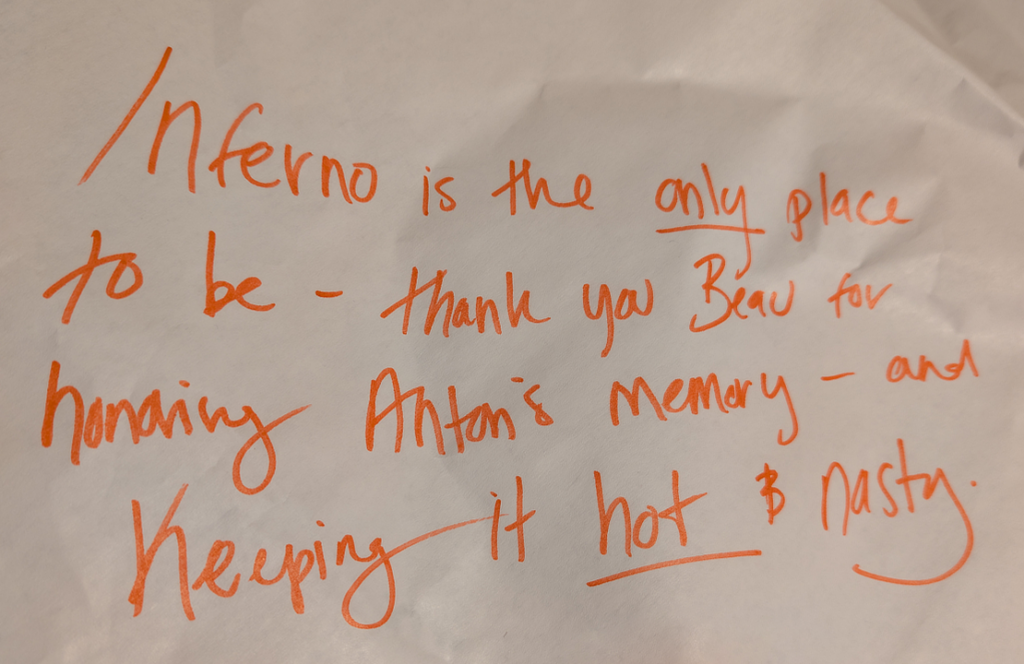 Inferno is the only place to be—thank you Beau for honoring Anton's memory—and keeping it hot and nasty. -Joshua